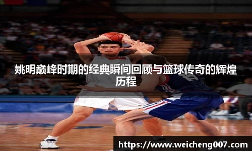 姚明巅峰时期的经典瞬间回顾与篮球传奇的辉煌历程