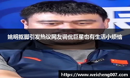 姚明抠脚引发热议网友调侃巨星也有生活小烦恼