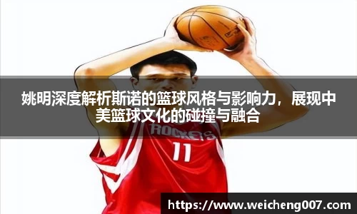 姚明深度解析斯诺的篮球风格与影响力，展现中美篮球文化的碰撞与融合