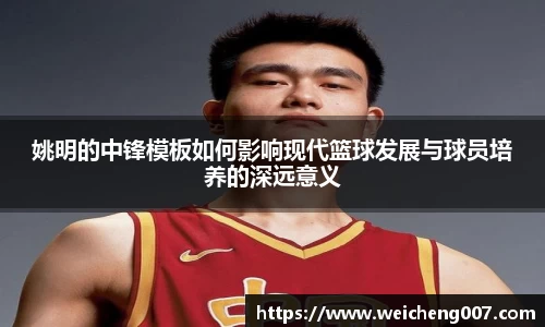 姚明的中锋模板如何影响现代篮球发展与球员培养的深远意义