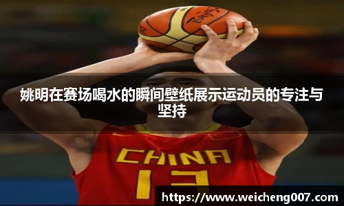 姚明在赛场喝水的瞬间壁纸展示运动员的专注与坚持