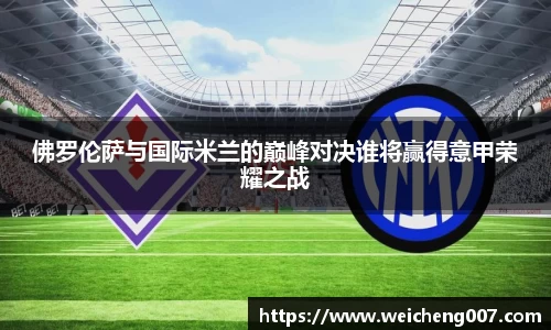 佛罗伦萨与国际米兰的巅峰对决谁将赢得意甲荣耀之战