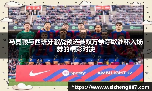 马其顿与西班牙激战预选赛双方争夺欧洲杯入场券的精彩对决
