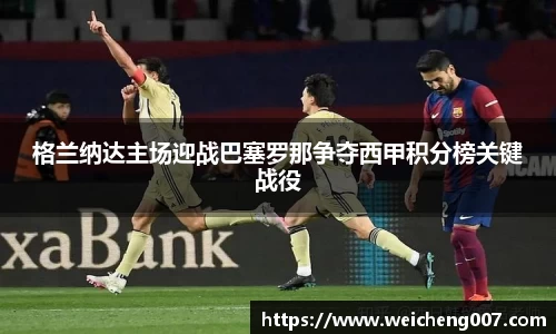 格兰纳达主场迎战巴塞罗那争夺西甲积分榜关键战役