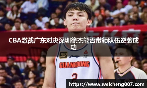 CBA激战广东对决深圳徐杰能否带领队伍逆袭成功