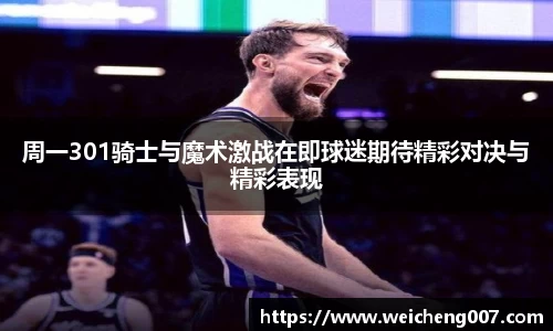 周一301骑士与魔术激战在即球迷期待精彩对决与精彩表现